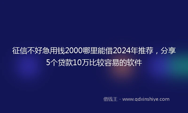 征信不好急用钱2000哪里能借2024年推荐，分享5个贷款10万比较容易的软件
