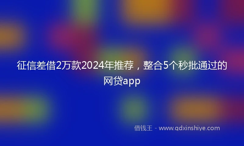 征信差借2万款2024年推荐，整合5个秒批通过的网贷app