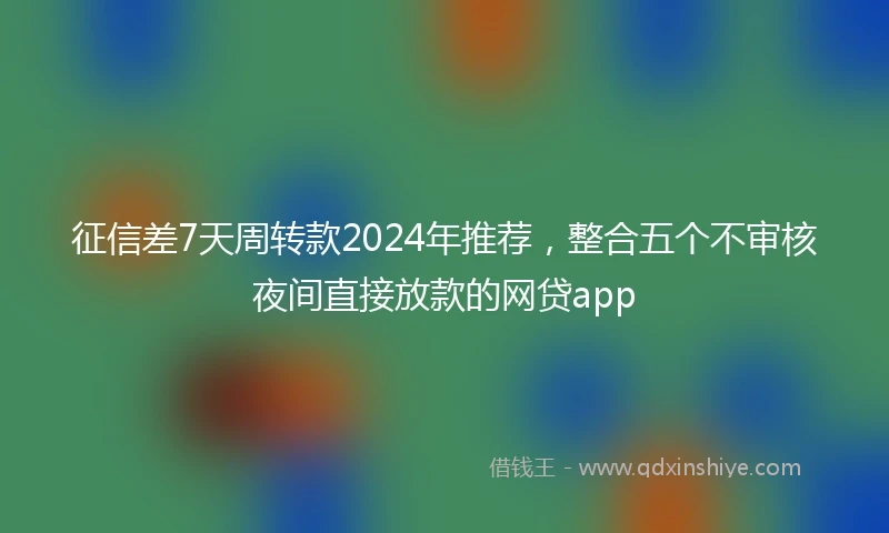 征信差7天周转款2024年推荐，整合五个不审核夜间直接放款的网贷app