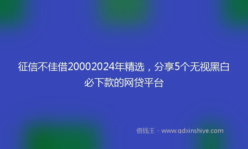 征信不佳借20002024年精选，分享5个无视黑白必下款的网贷平台