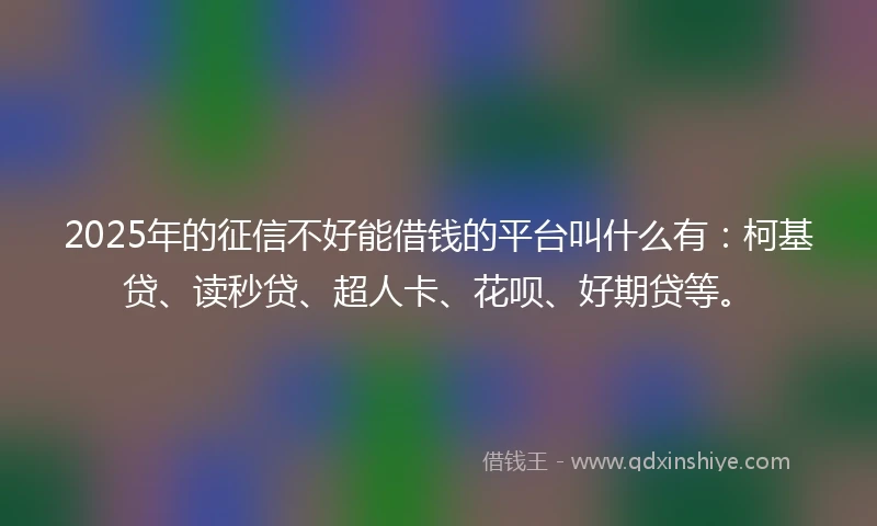 2025年的征信不好能借钱的平台叫什么有：柯基贷、读秒贷、超人卡、花呗、好期贷等。