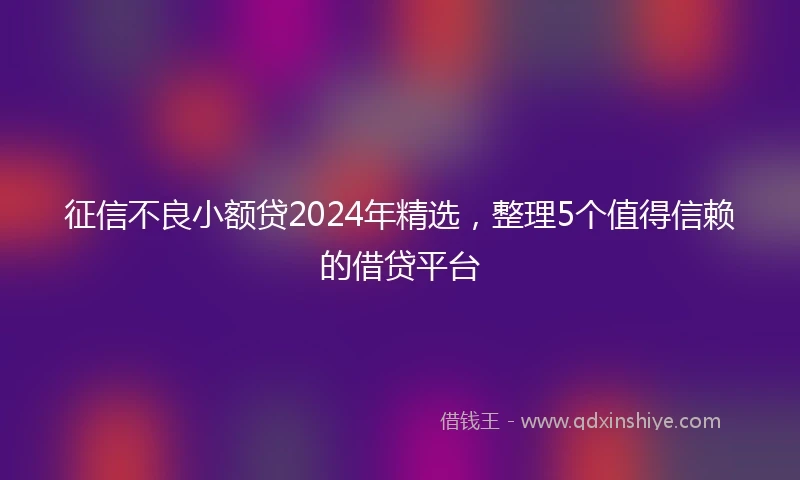 征信不良小额贷2024年精选，整理5个值得信赖的借贷平台