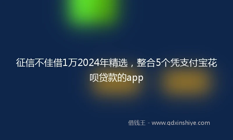 征信不佳借1万2024年精选，整合5个凭支付宝花呗贷款的app