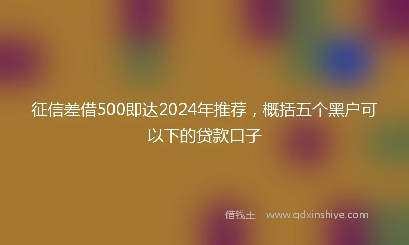 征信差借500即达2024年推荐，概括五个黑户可以下的贷款口子
