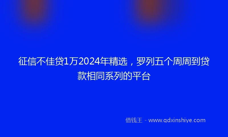 征信不佳贷1万2024年精选，罗列五个周周到贷款相同系列的平台