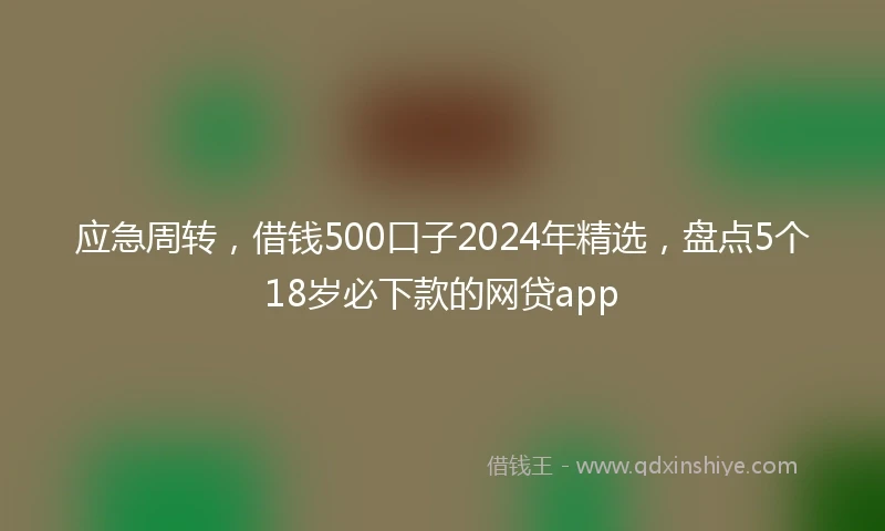 应急周转，借钱500口子2024年精选，盘点5个18岁必下款的网贷app