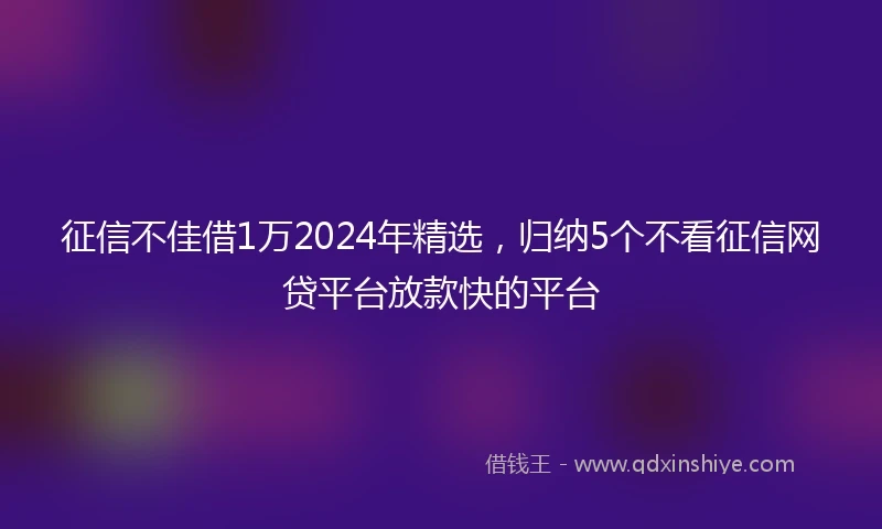 征信不佳借1万2024年精选，归纳5个不看征信网贷平台放款快的平台