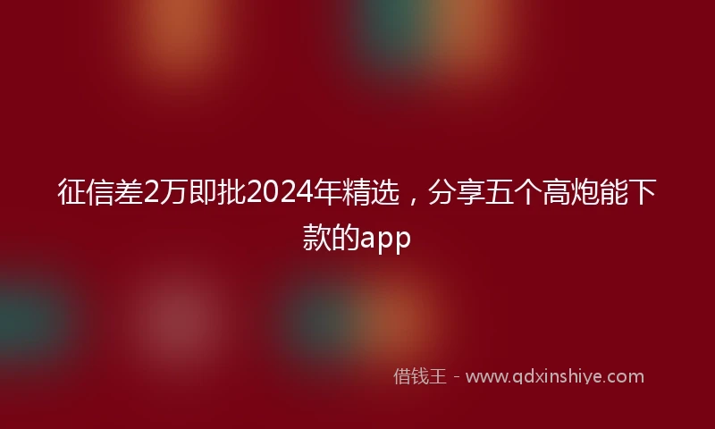 征信差2万即批2024年精选，分享五个高炮能下款的app