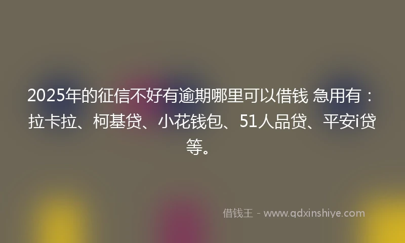 2025年的征信不好有逾期哪里可以借钱 急用有：拉卡拉、柯基贷、小花钱包、51人品贷、平安i贷等。