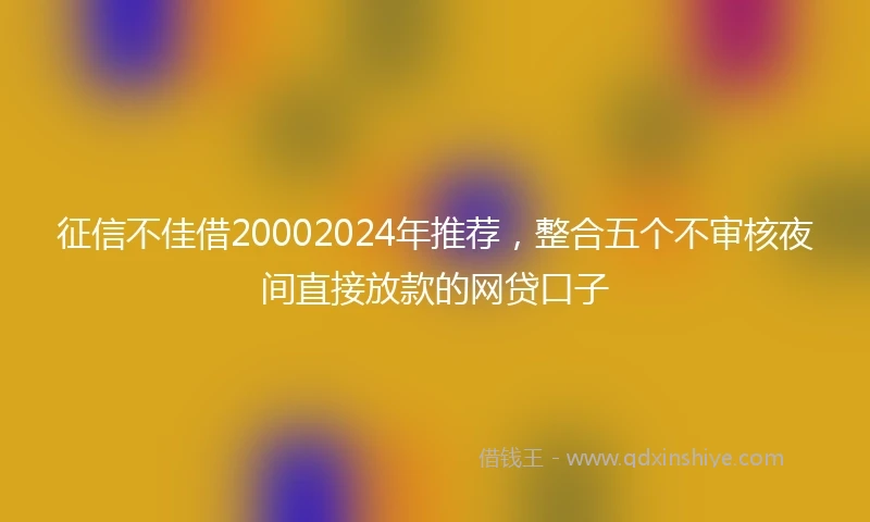 征信不佳借20002024年推荐，整合五个不审核夜间直接放款的网贷口子