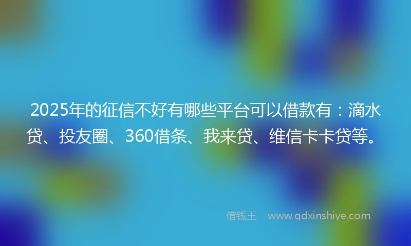 2025年的征信不好有哪些平台可以借款有：滴水贷、投友圈、360借条、我来贷、维信卡卡贷等。