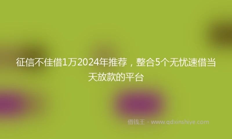 征信不佳借1万2024年推荐，整合5个无忧速借当天放款的平台