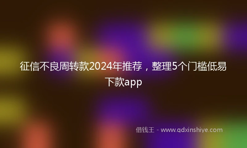 征信不良周转款2024年推荐，整理5个门槛低易下款app