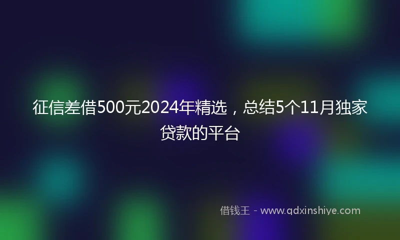 征信差借500元2024年精选，总结5个11月独家贷款的平台