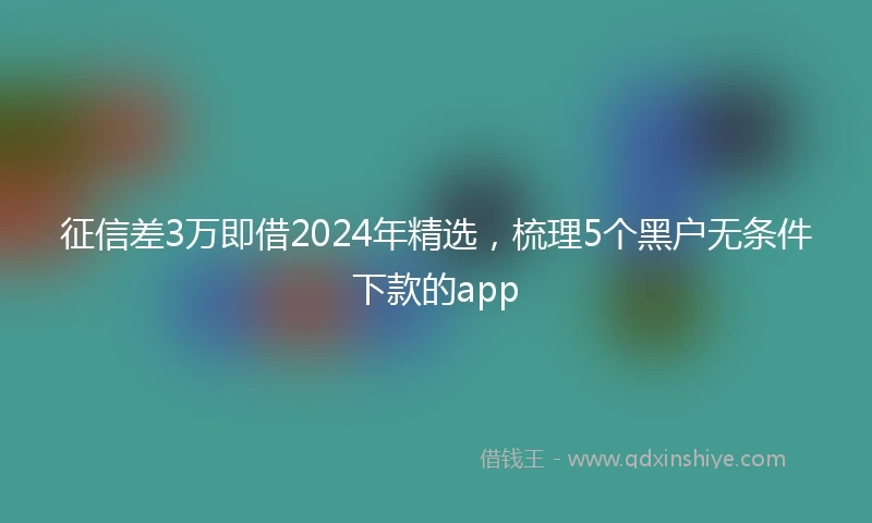 征信差3万即借2024年精选，梳理5个黑户无条件下款的app