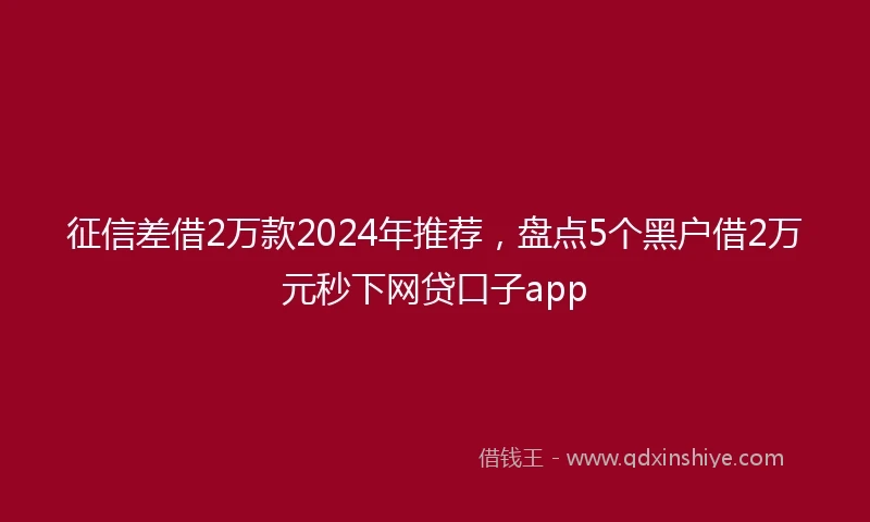 征信差借2万款2024年推荐，盘点5个黑户借2万元秒下网贷口子app