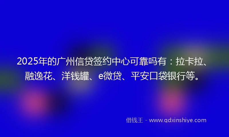 2025年的广州信贷签约中心可靠吗有：拉卡拉、融逸花、洋钱罐、e微贷、平安口袋银行等。
