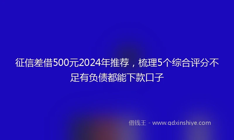征信差借500元2024年推荐，梳理5个综合评分不足有负债都能下款口子
