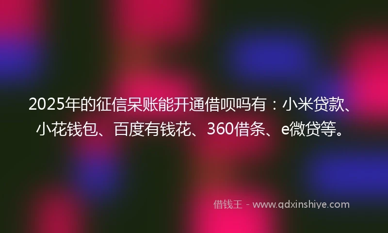 2025年的征信呆账能开通借呗吗有：小米贷款、小花钱包、百度有钱花、360借条、e微贷等。