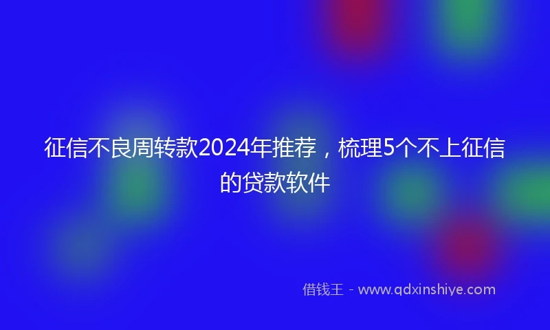 征信不良周转款2024年推荐，梳理5个不上征信的贷款软件