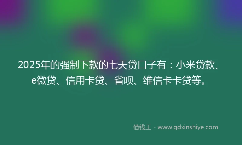 2025年的强制下款的七天贷口子有：小米贷款、e微贷、信用卡贷、省呗、维信卡卡贷等。