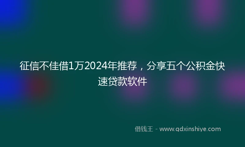 征信不佳借1万2024年推荐，分享五个公积金快速贷款软件