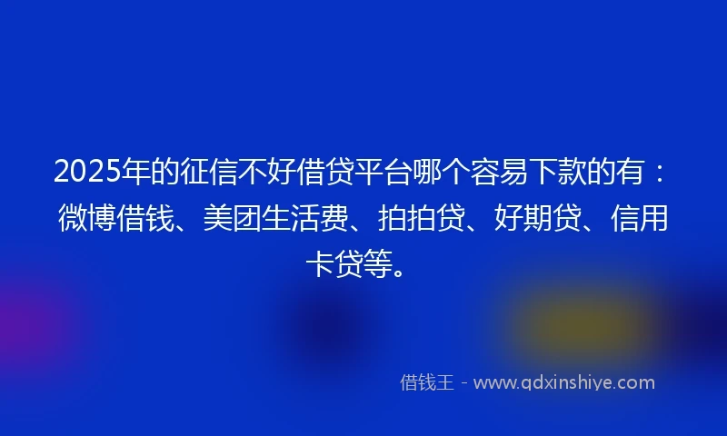 2025年的征信不好借贷平台哪个容易下款的有：微博借钱、美团生活费、拍拍贷、好期贷、信用卡贷等。