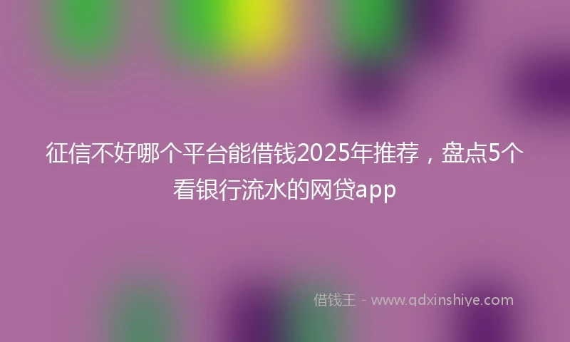征信不好哪个平台能借钱2025年推荐，盘点5个看银行流水的网贷app