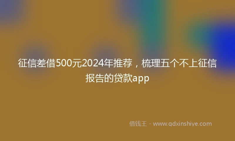 征信差借500元2024年推荐，梳理五个不上征信报告的贷款app