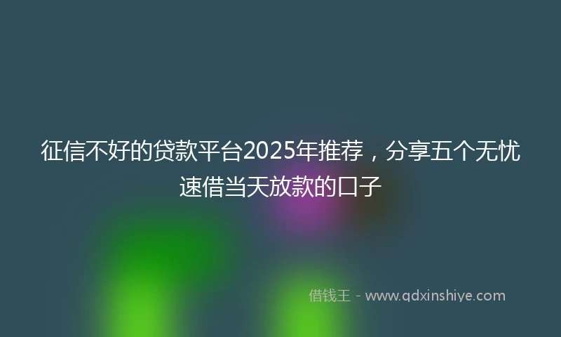 征信不好的贷款平台2025年推荐，分享五个无忧速借当天放款的口子