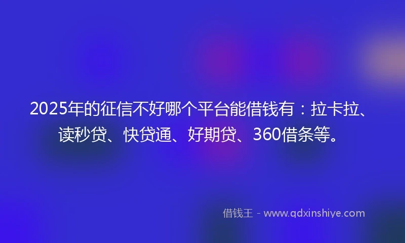 2025年的征信不好哪个平台能借钱有：拉卡拉、读秒贷、快贷通、好期贷、360借条等。
