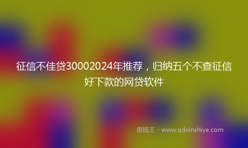 征信不佳贷30002024年推荐，归纳五个不查征信好下款的网贷软件
