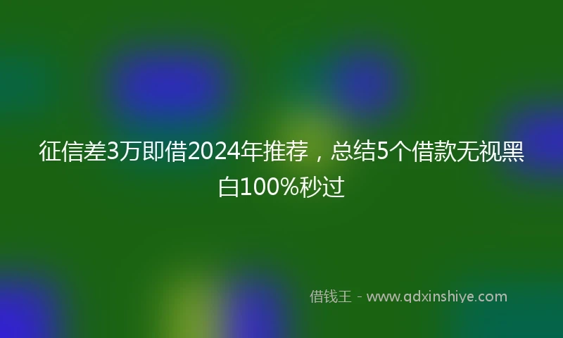 征信差3万即借2024年推荐，总结5个借款无视黑白100%秒过
