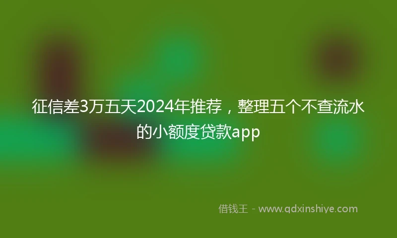 征信差3万五天2024年推荐，整理五个不查流水的小额度贷款app