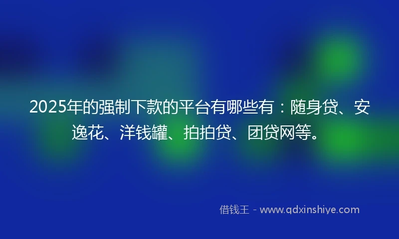 2025年的强制下款的平台有哪些有：随身贷、安逸花、洋钱罐、拍拍贷、团贷网等。