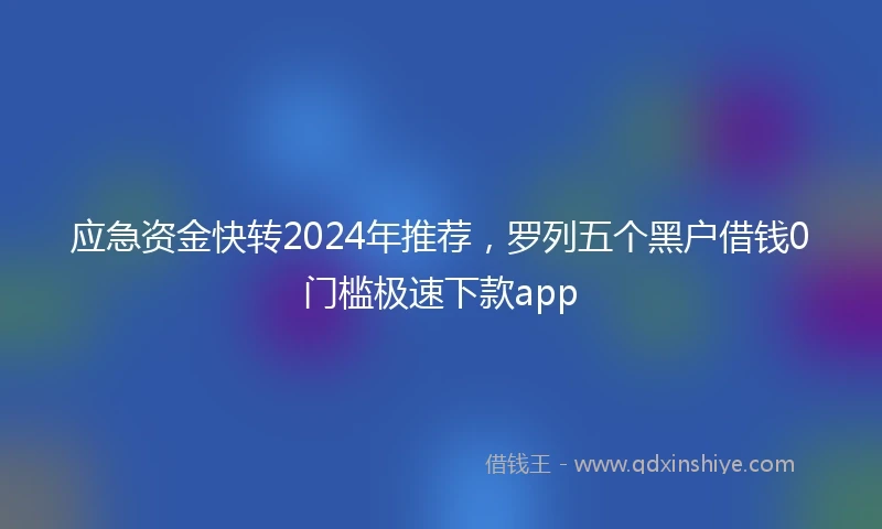 应急资金快转2024年推荐，罗列五个黑户借钱0门槛极速下款app