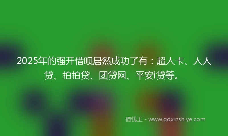 2025年的强开借呗居然成功了有：超人卡、人人贷、拍拍贷、团贷网、平安i贷等。