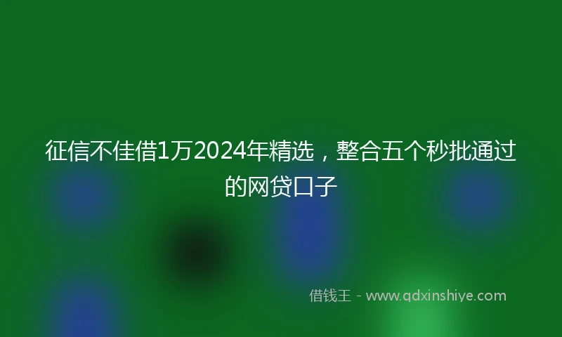 征信不佳借1万2024年精选，整合五个秒批通过的网贷口子