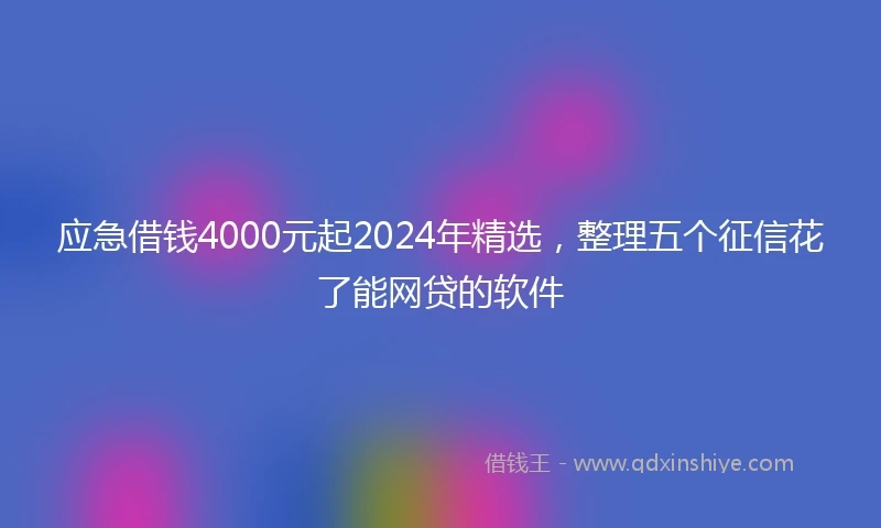应急借钱4000元起2024年精选，整理五个征信花了能网贷的软件