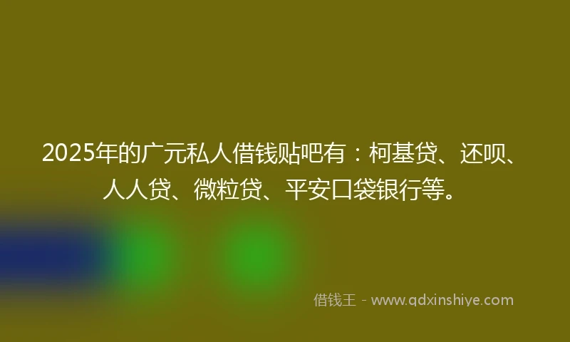 2025年的广元私人借钱贴吧有：柯基贷、还呗、人人贷、微粒贷、平安口袋银行等。
