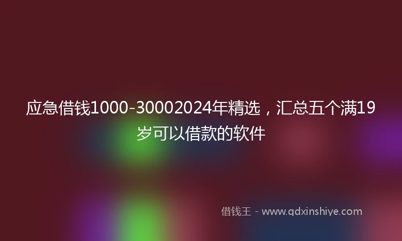 应急借钱1000-30002024年精选，汇总五个满19岁可以借款的软件