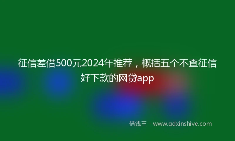 征信差借500元2024年推荐，概括五个不查征信好下款的网贷app