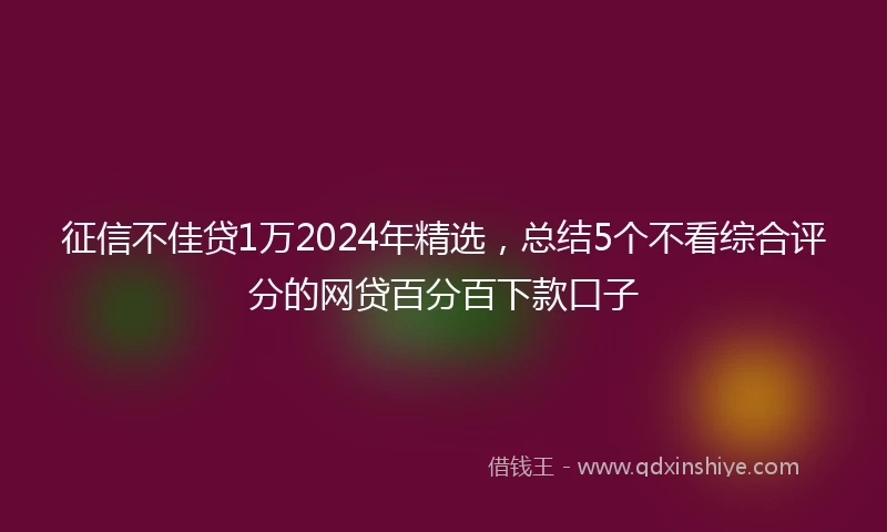 征信不佳贷1万2024年精选，总结5个不看综合评分的网贷百分百下款口子