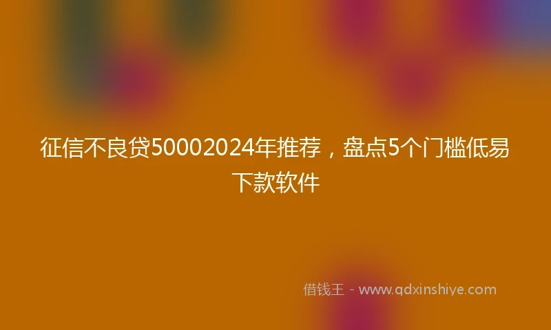 征信不良贷50002024年推荐，盘点5个门槛低易下款软件