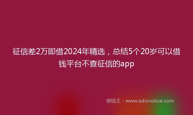 征信差2万即借2024年精选，总结5个20岁可以借钱平台不查征信的app