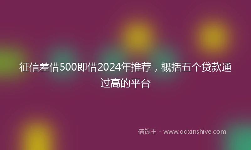 征信差借500即借2024年推荐，概括五个贷款通过高的平台