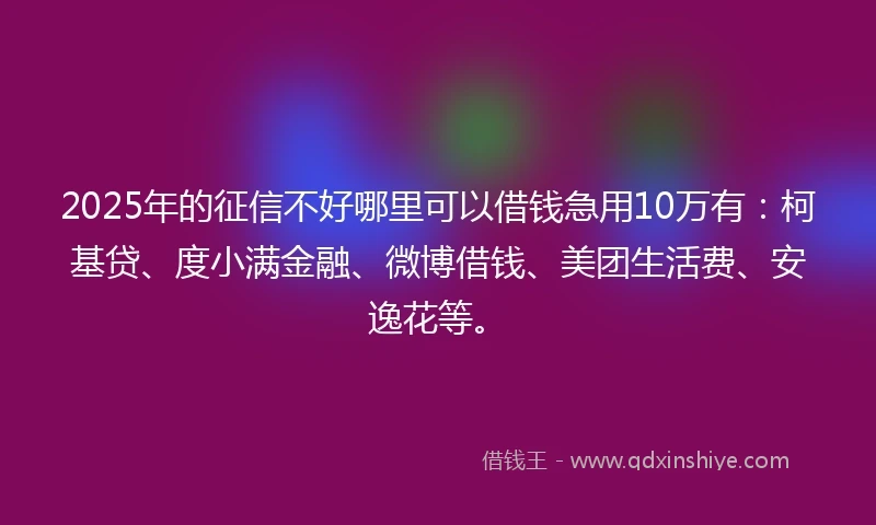 2025年的征信不好哪里可以借钱急用10万有：柯基贷、度小满金融、微博借钱、美团生活费、安逸花等。