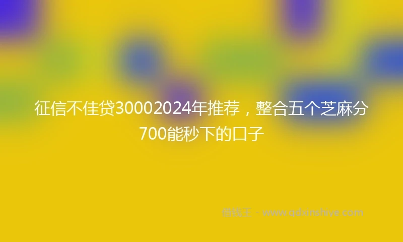 征信不佳贷30002024年推荐，整合五个芝麻分700能秒下的口子