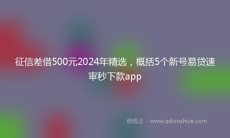 征信差借500元2024年精选，概括5个新号易贷速审秒下款app