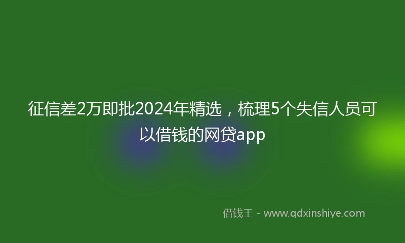 征信差2万即批2024年精选，梳理5个失信人员可以借钱的网贷app